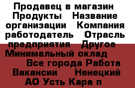 Продавец в магазин "Продукты › Название организации ­ Компания-работодатель › Отрасль предприятия ­ Другое › Минимальный оклад ­ 18 000 - Все города Работа » Вакансии   . Ненецкий АО,Усть-Кара п.